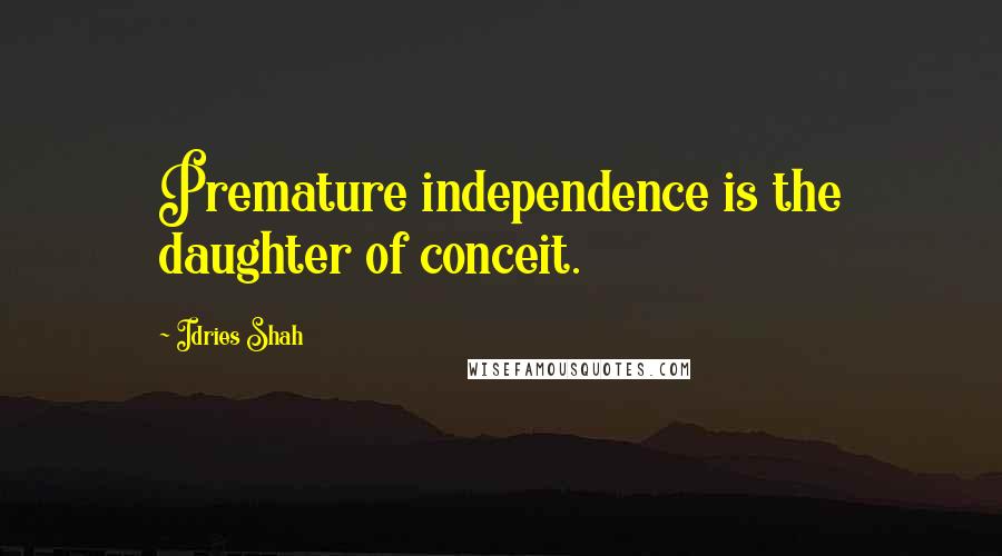 Idries Shah Quotes: Premature independence is the daughter of conceit.