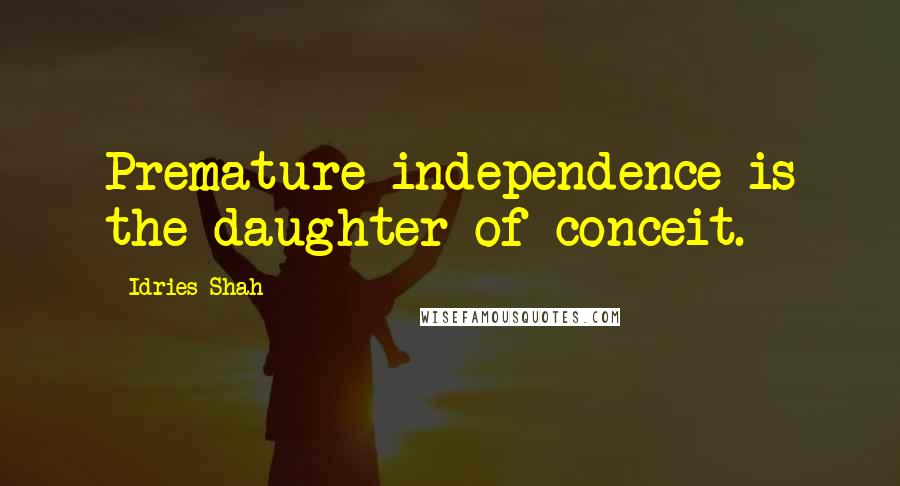 Idries Shah Quotes: Premature independence is the daughter of conceit.