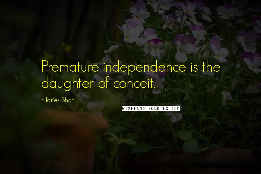 Idries Shah Quotes: Premature independence is the daughter of conceit.