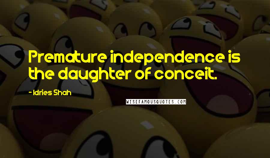 Idries Shah Quotes: Premature independence is the daughter of conceit.