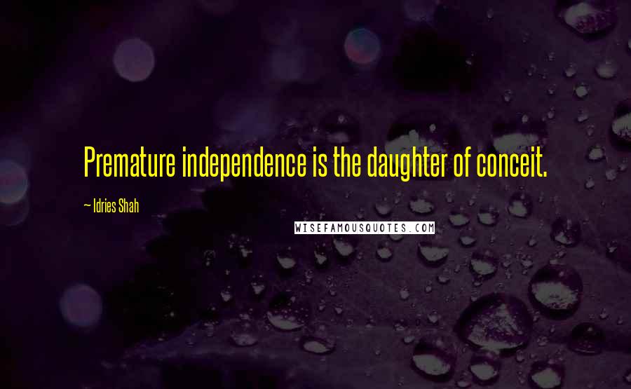 Idries Shah Quotes: Premature independence is the daughter of conceit.