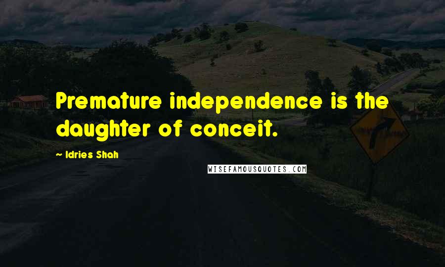 Idries Shah Quotes: Premature independence is the daughter of conceit.