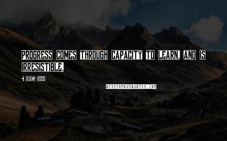 Idries Shah Quotes: Progress comes through capacity to learn, and is irresistible.