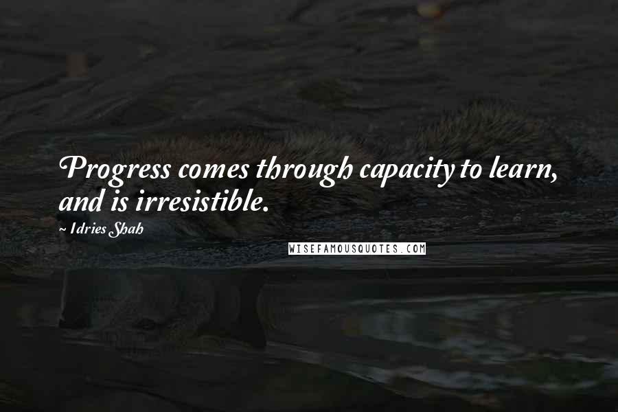 Idries Shah Quotes: Progress comes through capacity to learn, and is irresistible.