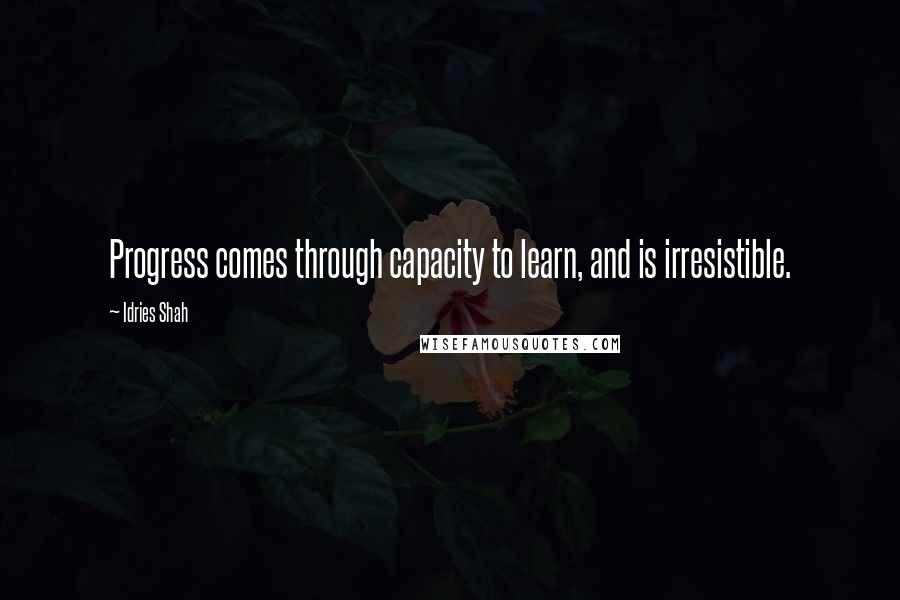 Idries Shah Quotes: Progress comes through capacity to learn, and is irresistible.