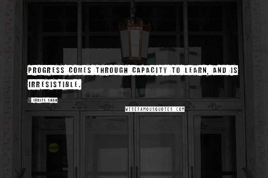 Idries Shah Quotes: Progress comes through capacity to learn, and is irresistible.