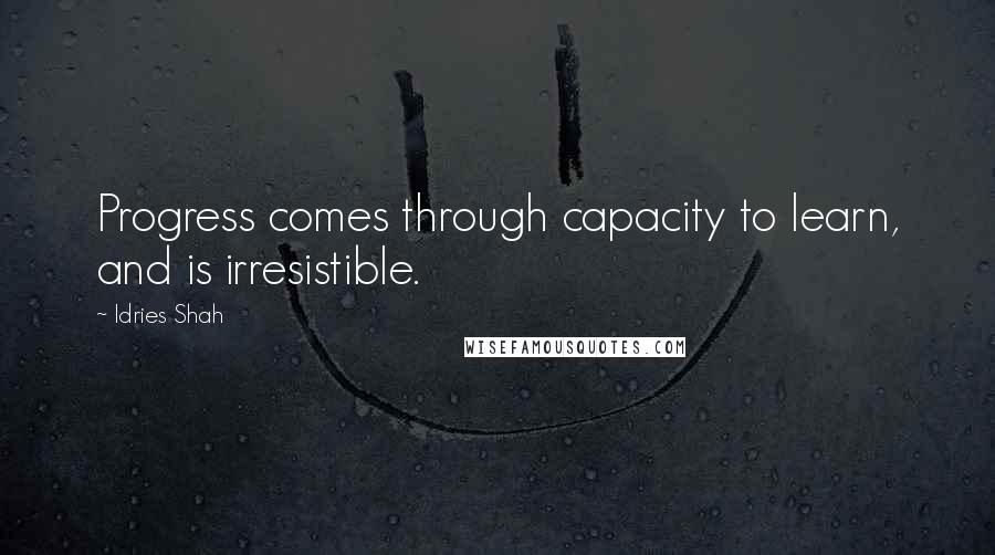 Idries Shah Quotes: Progress comes through capacity to learn, and is irresistible.