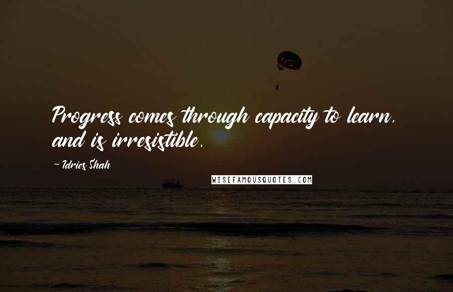 Idries Shah Quotes: Progress comes through capacity to learn, and is irresistible.