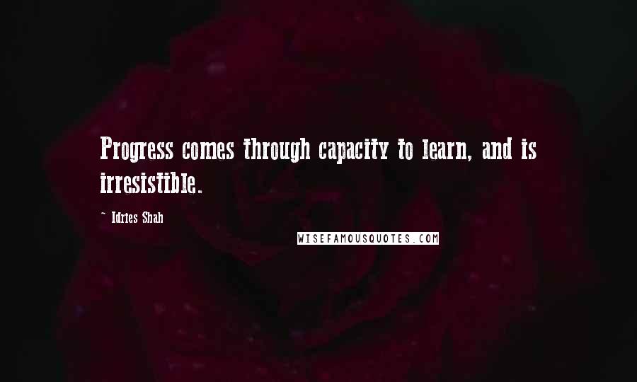 Idries Shah Quotes: Progress comes through capacity to learn, and is irresistible.