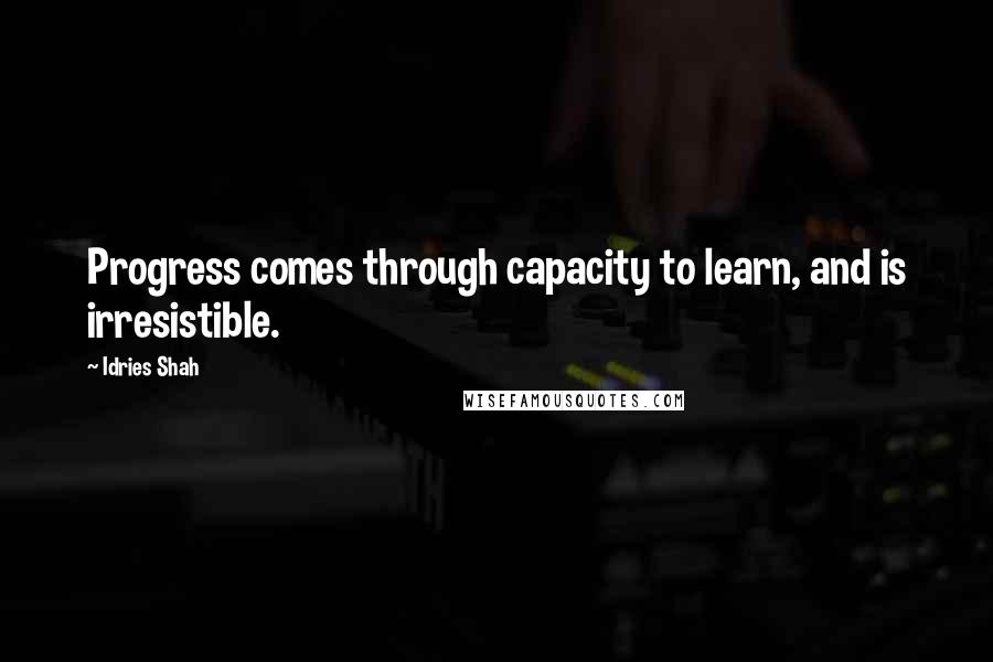 Idries Shah Quotes: Progress comes through capacity to learn, and is irresistible.