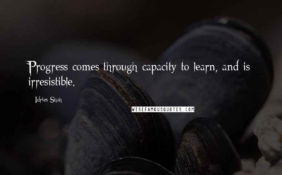 Idries Shah Quotes: Progress comes through capacity to learn, and is irresistible.