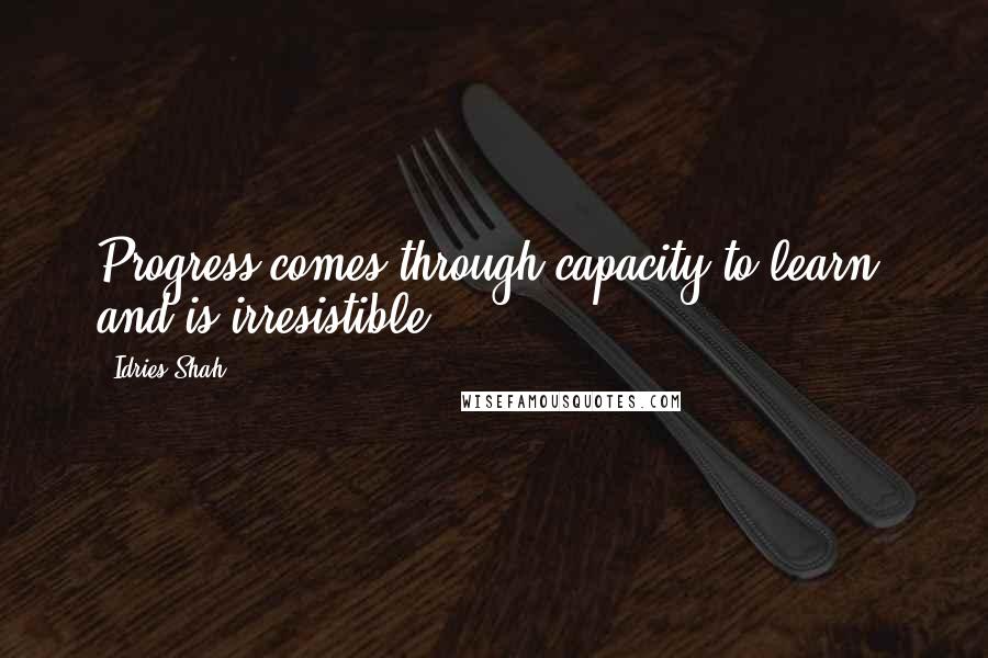 Idries Shah Quotes: Progress comes through capacity to learn, and is irresistible.