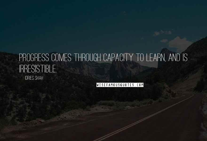 Idries Shah Quotes: Progress comes through capacity to learn, and is irresistible.