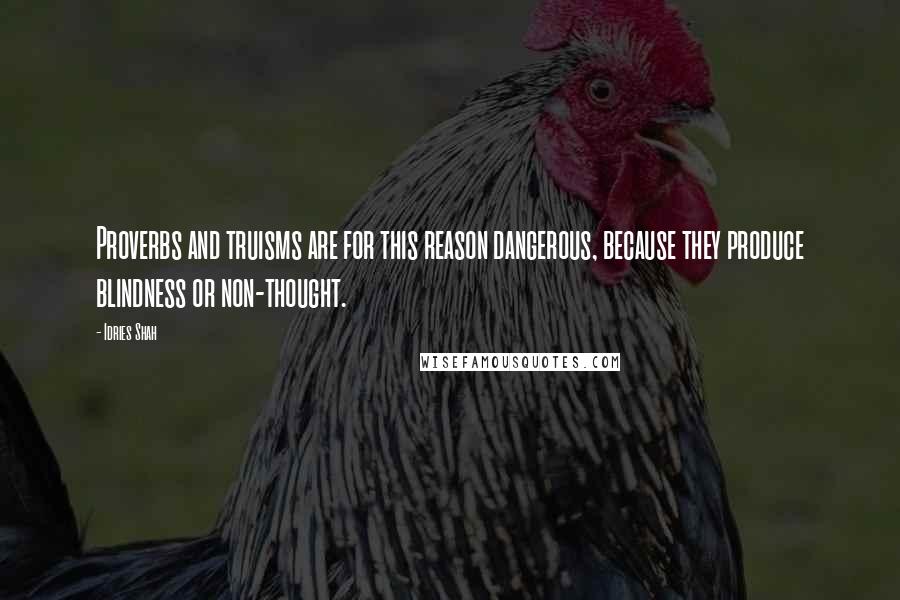 Idries Shah Quotes: Proverbs and truisms are for this reason dangerous, because they produce blindness or non-thought.