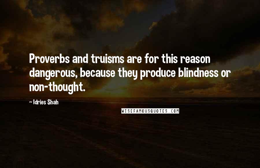 Idries Shah Quotes: Proverbs and truisms are for this reason dangerous, because they produce blindness or non-thought.