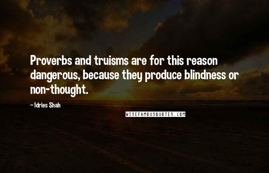 Idries Shah Quotes: Proverbs and truisms are for this reason dangerous, because they produce blindness or non-thought.