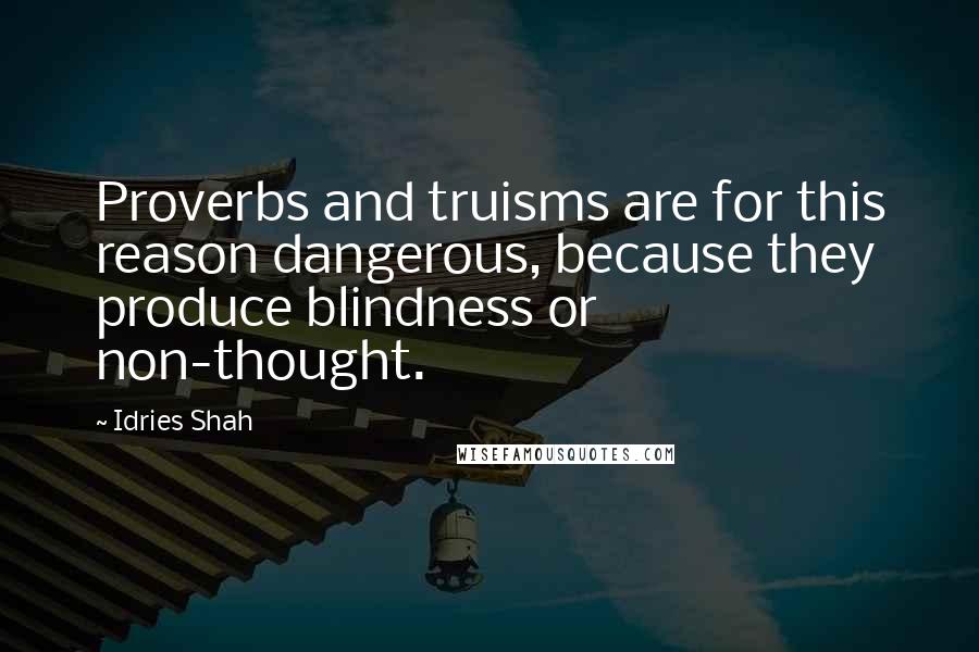 Idries Shah Quotes: Proverbs and truisms are for this reason dangerous, because they produce blindness or non-thought.