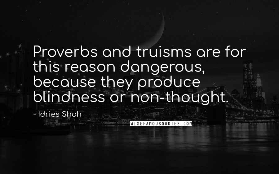 Idries Shah Quotes: Proverbs and truisms are for this reason dangerous, because they produce blindness or non-thought.