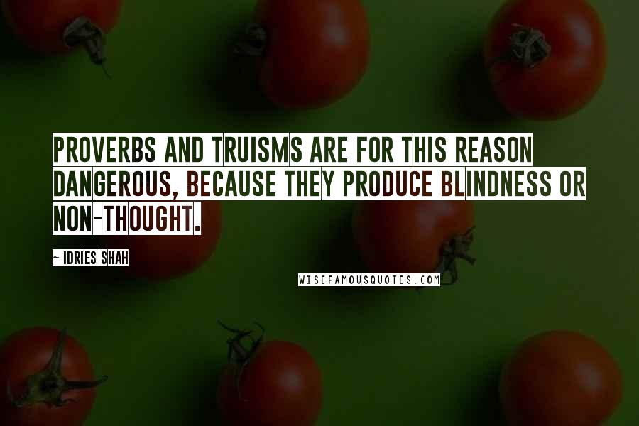 Idries Shah Quotes: Proverbs and truisms are for this reason dangerous, because they produce blindness or non-thought.