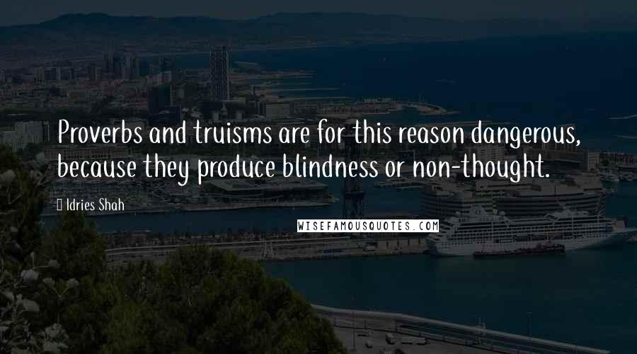 Idries Shah Quotes: Proverbs and truisms are for this reason dangerous, because they produce blindness or non-thought.