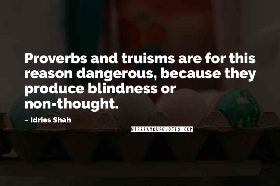 Idries Shah Quotes: Proverbs and truisms are for this reason dangerous, because they produce blindness or non-thought.