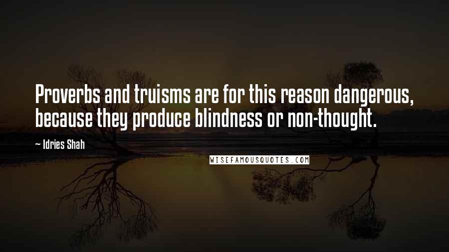 Idries Shah Quotes: Proverbs and truisms are for this reason dangerous, because they produce blindness or non-thought.