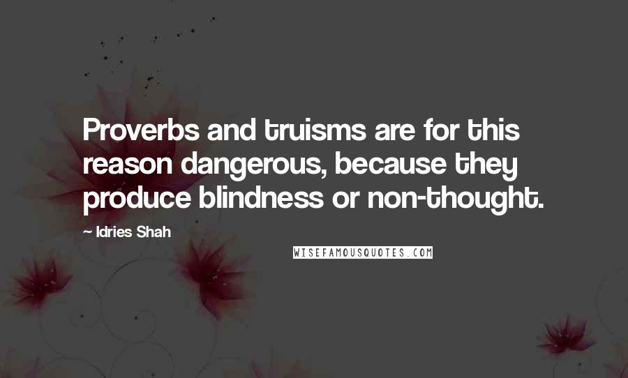 Idries Shah Quotes: Proverbs and truisms are for this reason dangerous, because they produce blindness or non-thought.