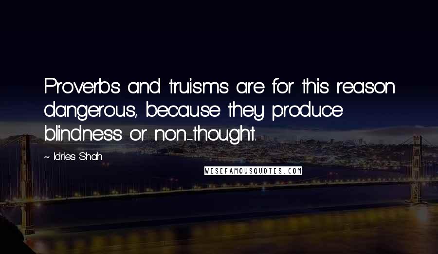 Idries Shah Quotes: Proverbs and truisms are for this reason dangerous, because they produce blindness or non-thought.