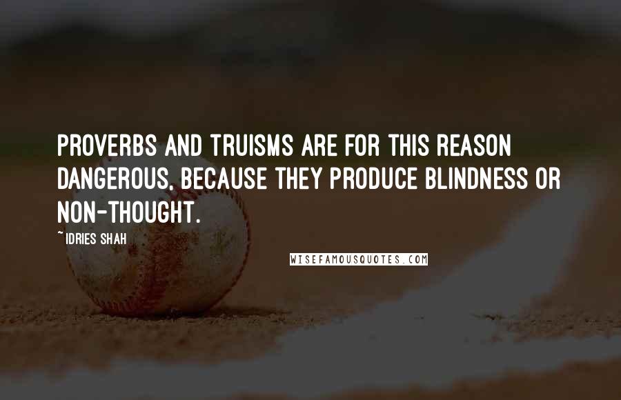 Idries Shah Quotes: Proverbs and truisms are for this reason dangerous, because they produce blindness or non-thought.