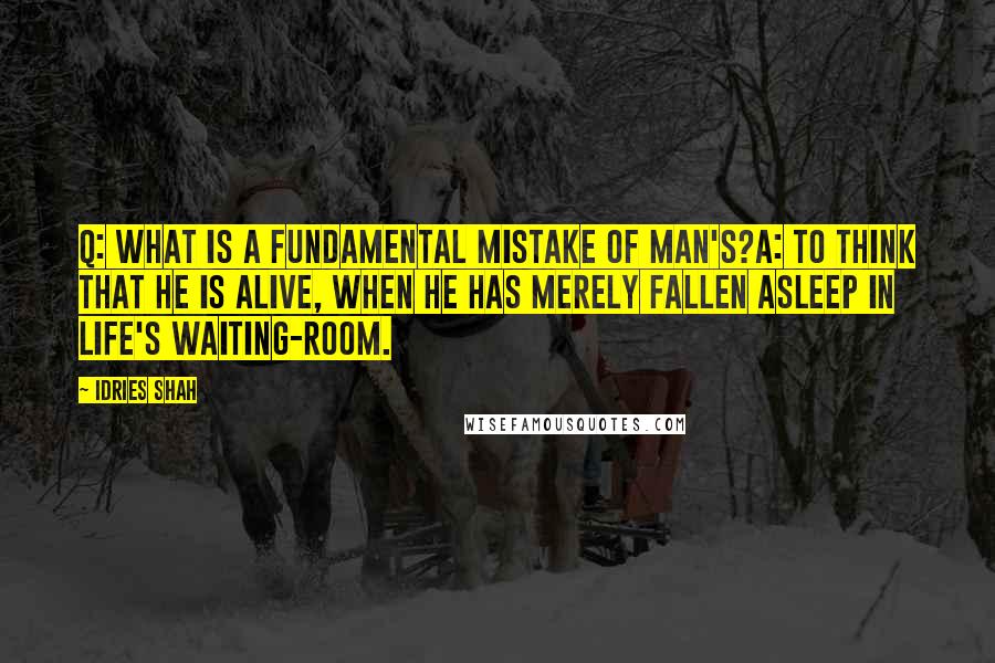 Idries Shah Quotes: Q: What is a fundamental mistake of man's?A: To think that he is alive, when he has merely fallen asleep in life's waiting-room.