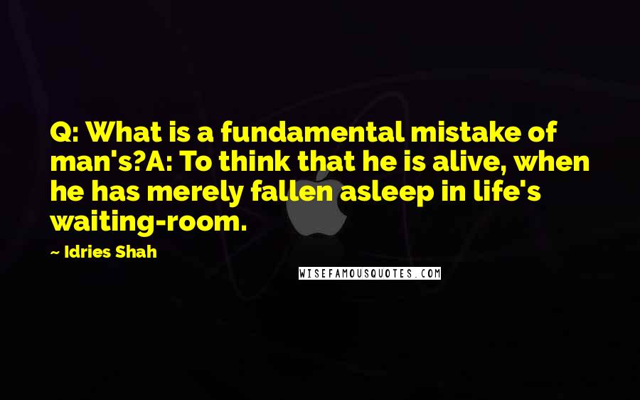 Idries Shah Quotes: Q: What is a fundamental mistake of man's?A: To think that he is alive, when he has merely fallen asleep in life's waiting-room.