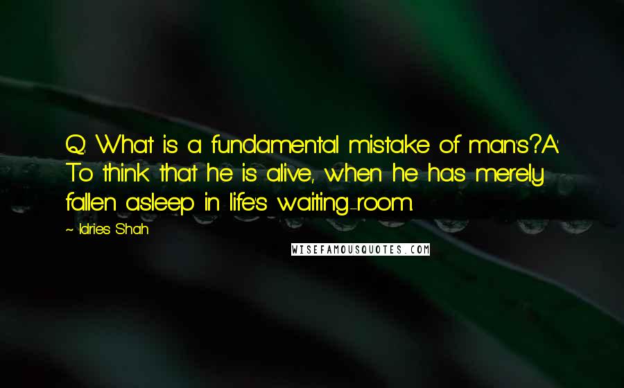 Idries Shah Quotes: Q: What is a fundamental mistake of man's?A: To think that he is alive, when he has merely fallen asleep in life's waiting-room.