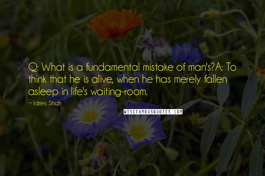 Idries Shah Quotes: Q: What is a fundamental mistake of man's?A: To think that he is alive, when he has merely fallen asleep in life's waiting-room.
