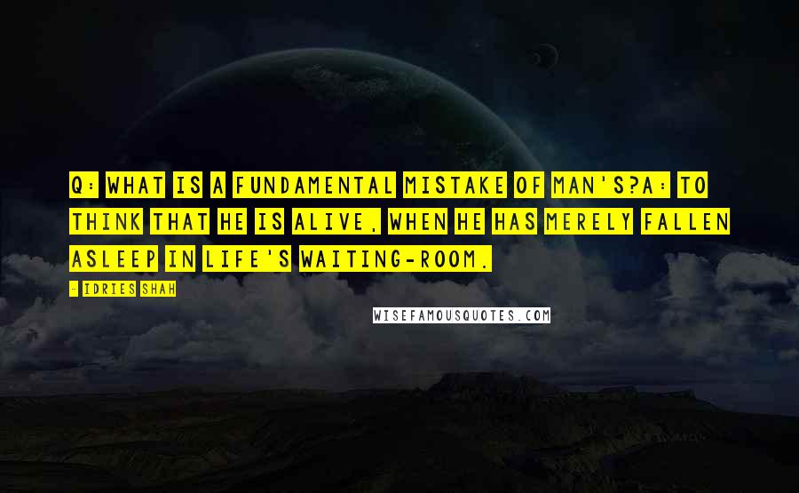 Idries Shah Quotes: Q: What is a fundamental mistake of man's?A: To think that he is alive, when he has merely fallen asleep in life's waiting-room.