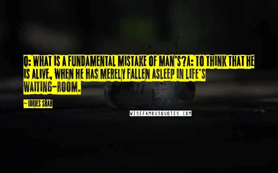 Idries Shah Quotes: Q: What is a fundamental mistake of man's?A: To think that he is alive, when he has merely fallen asleep in life's waiting-room.