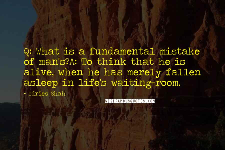 Idries Shah Quotes: Q: What is a fundamental mistake of man's?A: To think that he is alive, when he has merely fallen asleep in life's waiting-room.
