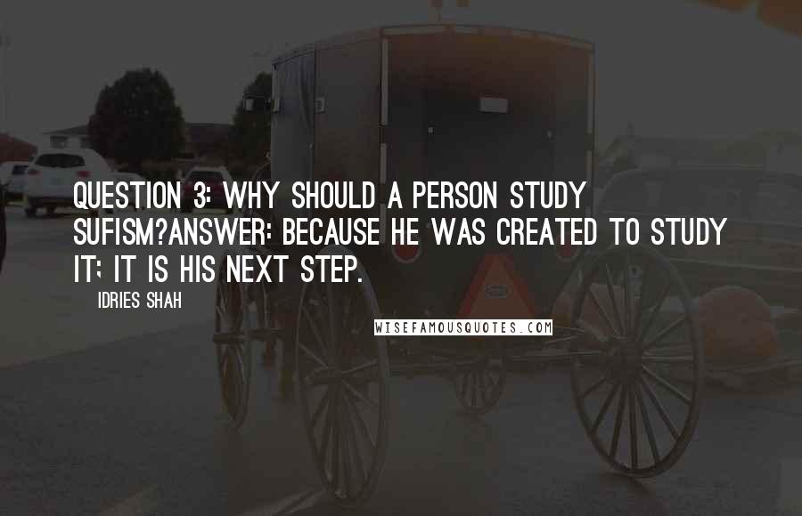 Idries Shah Quotes: Question 3: Why should a person study Sufism?Answer: Because he was created to study it; it is his next step.