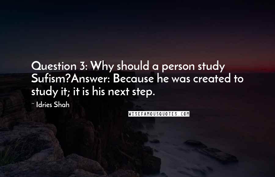 Idries Shah Quotes: Question 3: Why should a person study Sufism?Answer: Because he was created to study it; it is his next step.