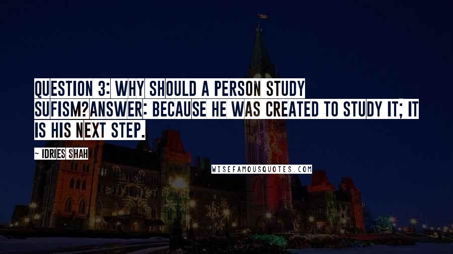 Idries Shah Quotes: Question 3: Why should a person study Sufism?Answer: Because he was created to study it; it is his next step.