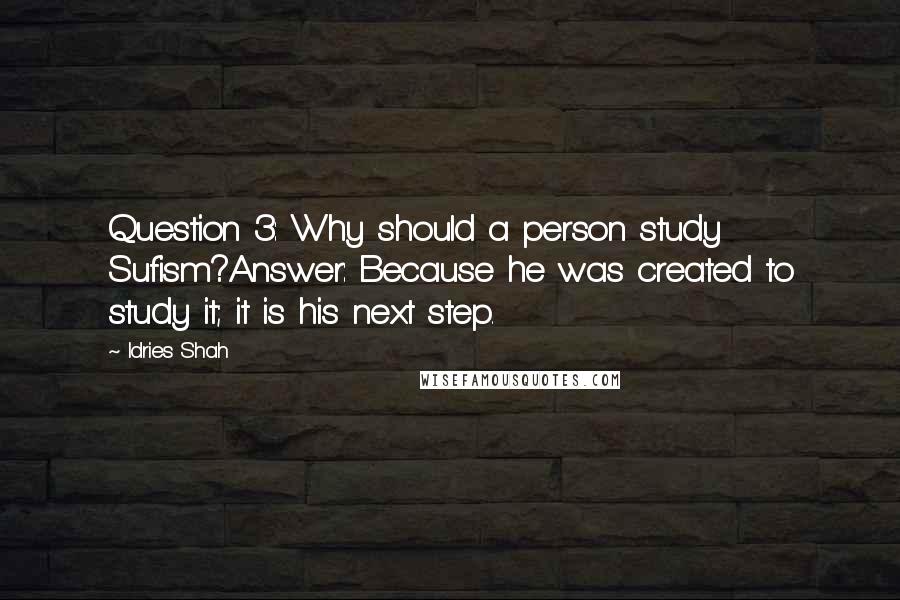 Idries Shah Quotes: Question 3: Why should a person study Sufism?Answer: Because he was created to study it; it is his next step.