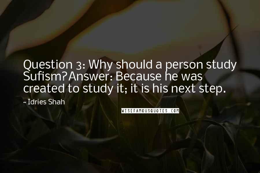 Idries Shah Quotes: Question 3: Why should a person study Sufism?Answer: Because he was created to study it; it is his next step.