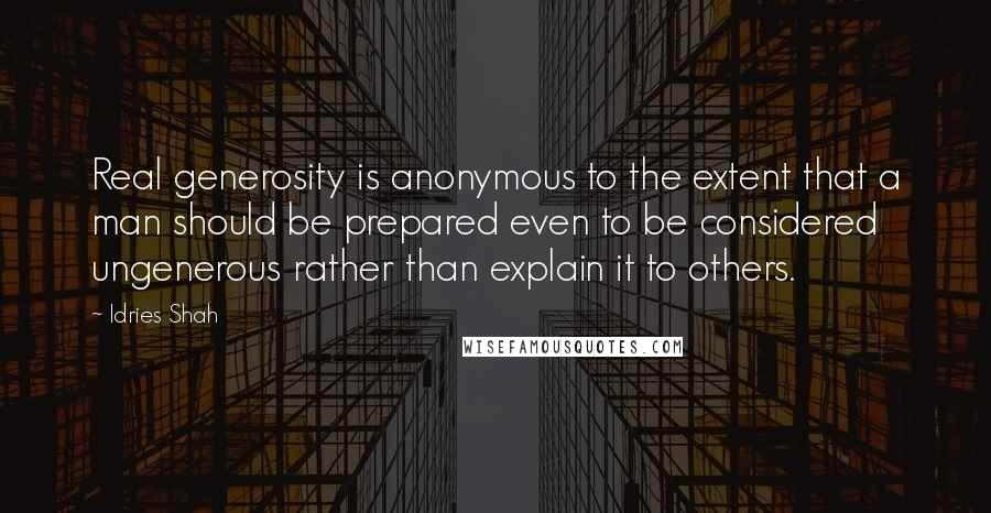 Idries Shah Quotes: Real generosity is anonymous to the extent that a man should be prepared even to be considered ungenerous rather than explain it to others.