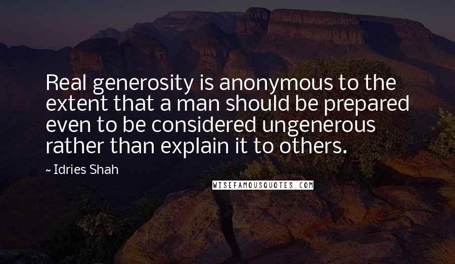 Idries Shah Quotes: Real generosity is anonymous to the extent that a man should be prepared even to be considered ungenerous rather than explain it to others.