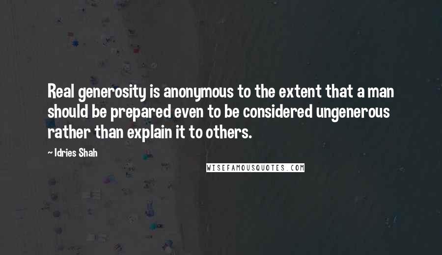 Idries Shah Quotes: Real generosity is anonymous to the extent that a man should be prepared even to be considered ungenerous rather than explain it to others.