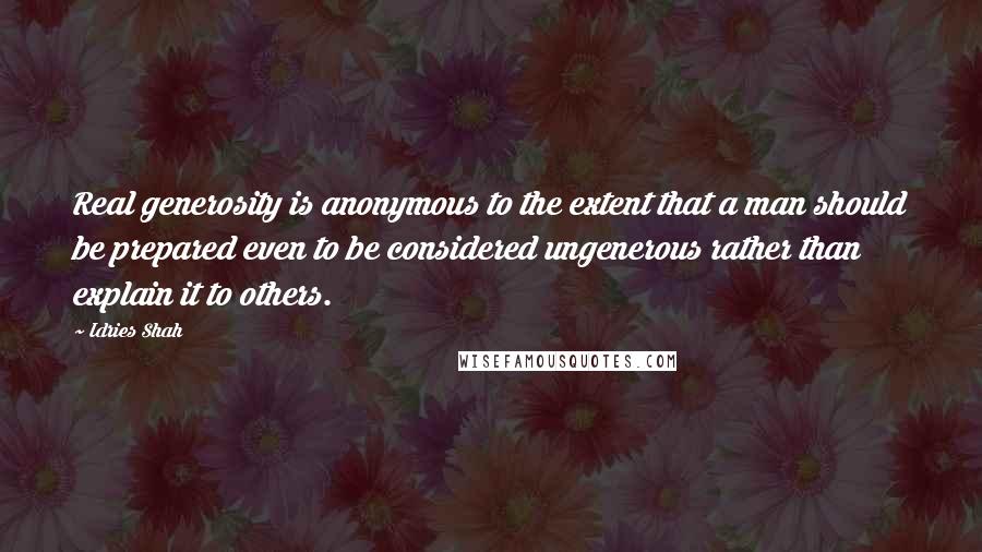 Idries Shah Quotes: Real generosity is anonymous to the extent that a man should be prepared even to be considered ungenerous rather than explain it to others.