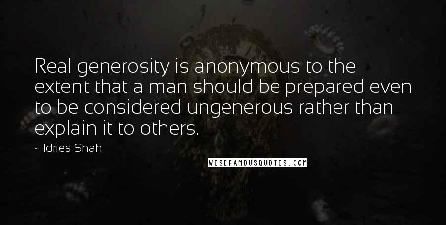 Idries Shah Quotes: Real generosity is anonymous to the extent that a man should be prepared even to be considered ungenerous rather than explain it to others.