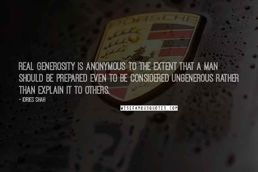 Idries Shah Quotes: Real generosity is anonymous to the extent that a man should be prepared even to be considered ungenerous rather than explain it to others.