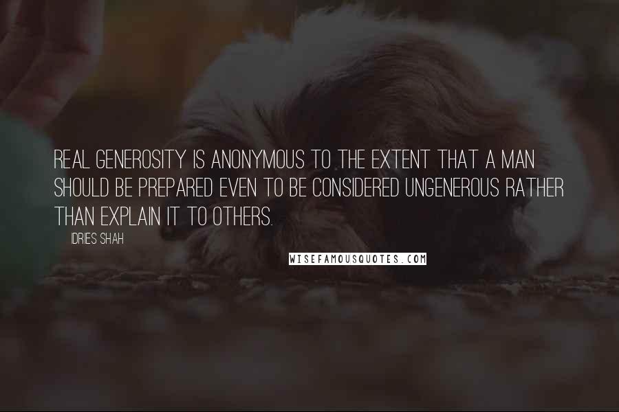 Idries Shah Quotes: Real generosity is anonymous to the extent that a man should be prepared even to be considered ungenerous rather than explain it to others.