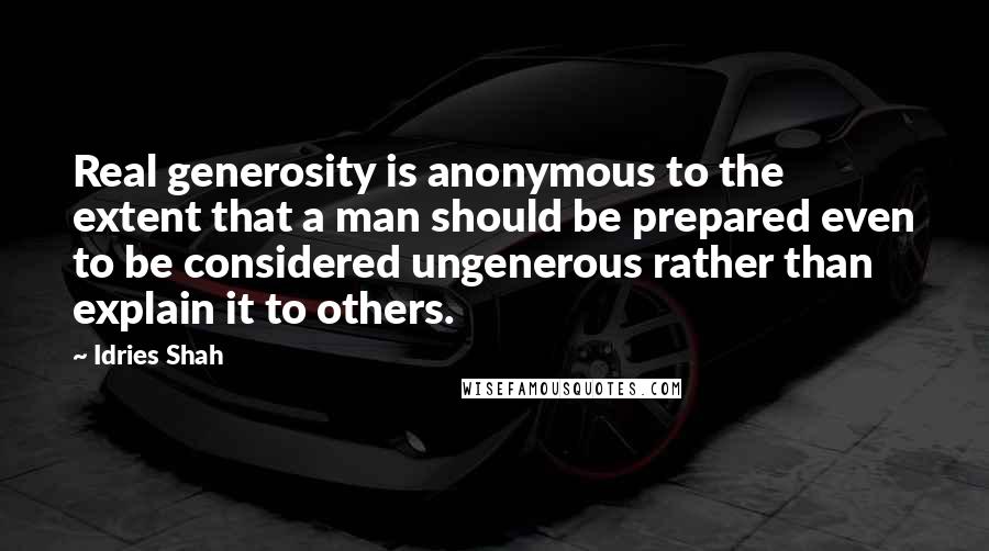 Idries Shah Quotes: Real generosity is anonymous to the extent that a man should be prepared even to be considered ungenerous rather than explain it to others.