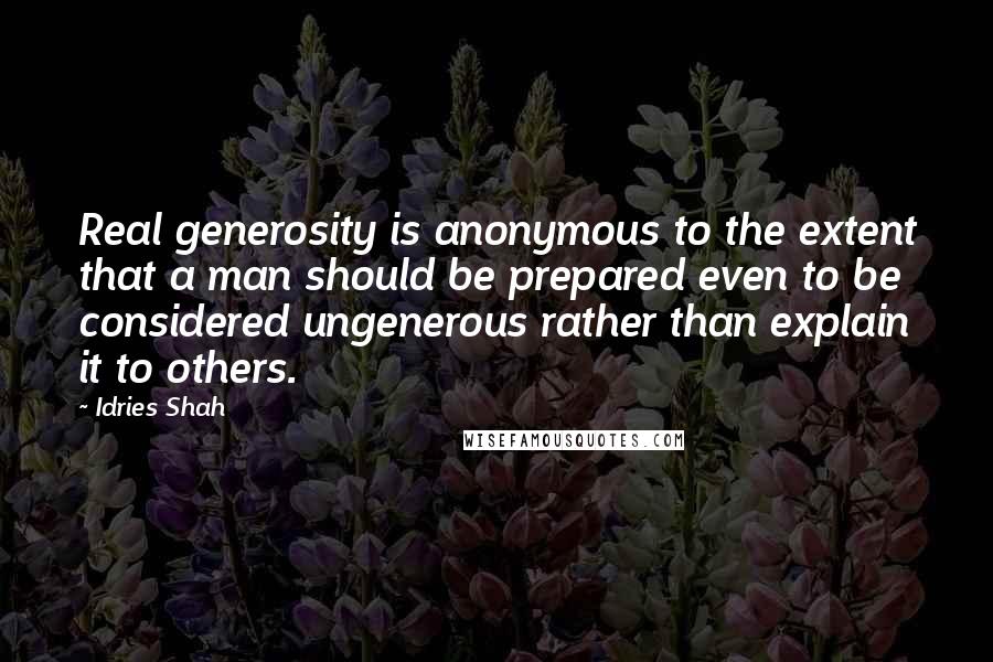 Idries Shah Quotes: Real generosity is anonymous to the extent that a man should be prepared even to be considered ungenerous rather than explain it to others.